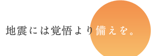 地震には覚悟より備えを。