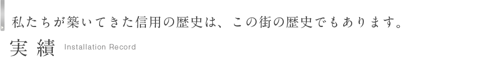 私たちが築いてきた信用の歴史は、この街の歴史でもあります。実績