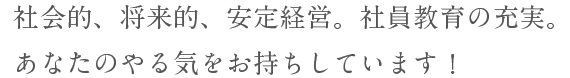 社会的、将来的、安定経営。社員教育の充実。あなたのやる気をお持ちしています!